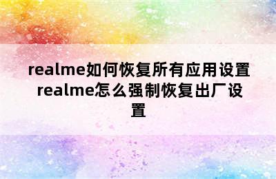 realme如何恢复所有应用设置 realme怎么强制恢复出厂设置